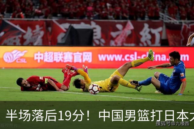 半场落后19分！中国男篮打日本太被动，老问题全暴露，郭士强拿啥翻盘？